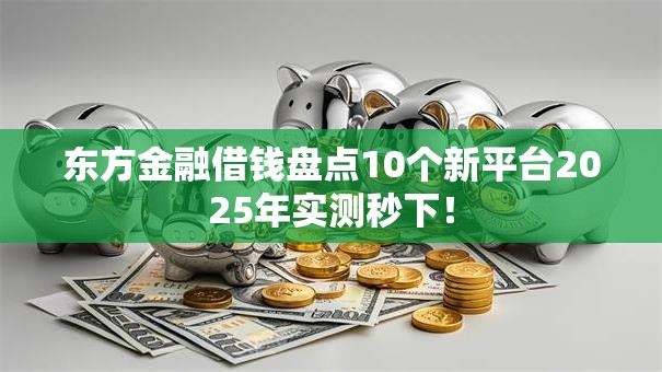 东方金融借钱盘点10个新平台2025年实测秒下! 东方金融借钱盘点10个新平台2025年实测秒下!
