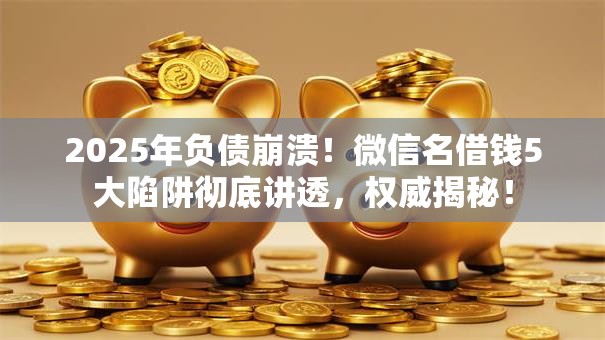 2025年负债崩溃!微信名借钱5大陷阱彻底讲透,权威揭秘! 2025年负债崩溃!微信名借钱5大陷阱彻底讲透,权威揭秘!