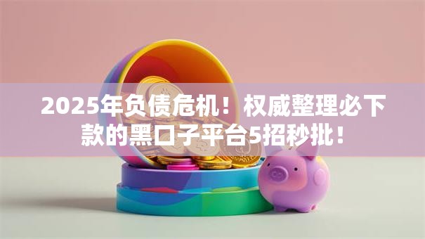 2025年负债危机!权威整理必下款的黑口子平台5招秒批! 2025年负债危机!权威整理必下款的黑口子平台5招秒批!