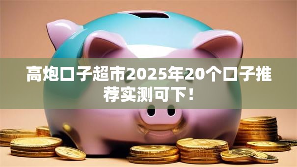 高炮口子超市2025年20个口子推荐实测可下! 高炮口子超市2025年20个口子推荐实测可下!