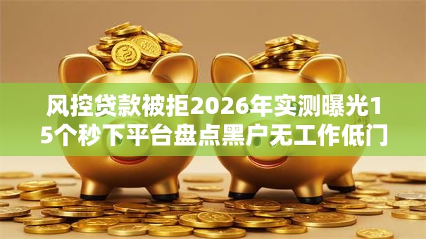 风控贷款被拒2026年实测曝光15个秒下平台盘点黑户无工作低门槛! 风控贷款被拒2026年实测曝光15个秒下平台盘点黑户无工作低门槛!