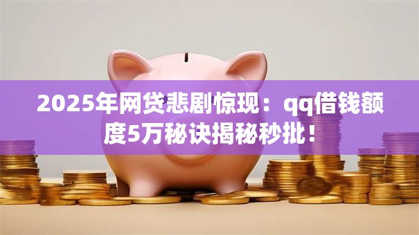 2025年网贷悲剧惊现:qq借钱额度5万秘诀揭秘秒批! 2025年网贷悲剧惊现:qq借钱额度5万秘诀揭秘秒批!
