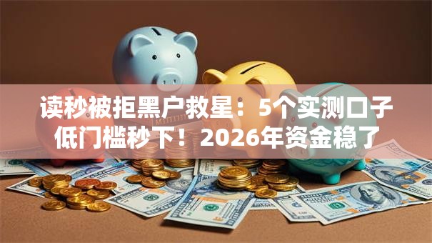 读秒被拒黑户救星:5个实测口子低门槛秒下!2026年资金稳了 读秒被拒黑户救星:5个实测口子低门槛秒下!2026年资金稳了