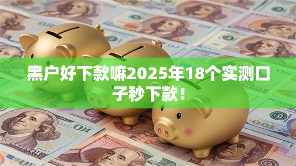 黑户好下款嘛2025年18个实测口子秒下款! 黑户好下款嘛2025年18个实测口子秒下款!