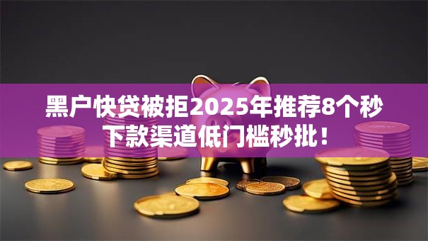 黑户快贷被拒2025年推荐8个秒下款渠道低门槛秒批! 黑户快贷被拒2025年推荐8个秒下款渠道低门槛秒批!