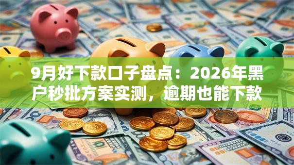 9月好下款口子盘点：2026年黑户秒批方案实测，逾期也能下款！