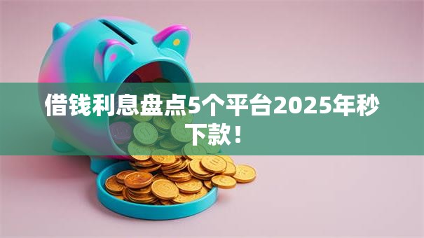 借钱利息盘点5个平台2025年秒下款！