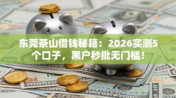 东莞茶山借钱秘籍:2026实测5个口子,黑户秒批无门槛! 东莞茶山借钱秘籍:2026实测5个口子,黑户秒批无门槛!