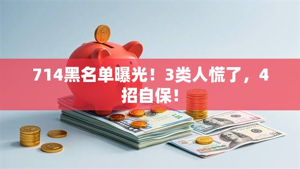 714黑名单曝光!3类人慌了,4招自保! 714黑名单曝光!3类人慌了,4招自保!