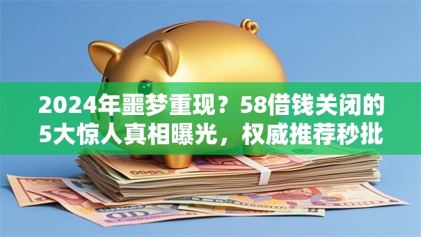 2024年噩梦重现?58借钱关闭的5大惊人真相曝光,权威推荐秒批! 2024年噩梦重现?58借钱关闭的5大惊人真相曝光,权威推荐秒批!