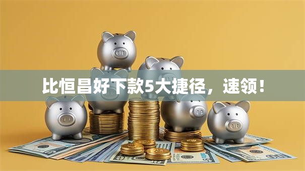 比恒昌好下款5大捷径,速领! 比恒昌好下款5大捷径,速领!