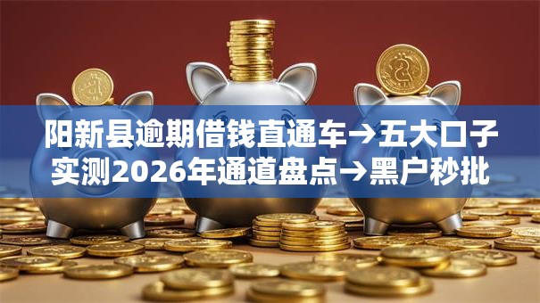 阳新县逾期借钱直通车→五大口子实测2026年通道盘点→黑户秒批低门槛实测可下！