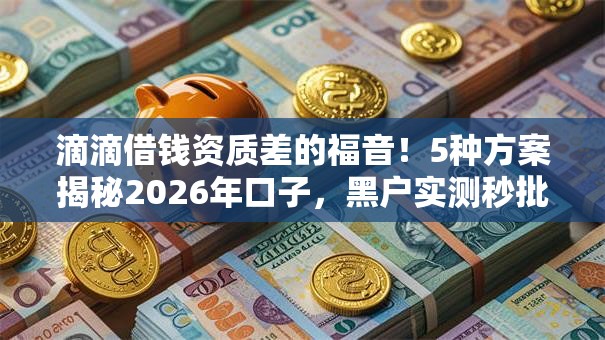 滴滴借钱资质差的福音!5种方案揭秘2026年口子,黑户实测秒批低门槛! 滴滴借钱资质差的福音!5种方案揭秘2026年口子,黑户实测秒批低门槛!