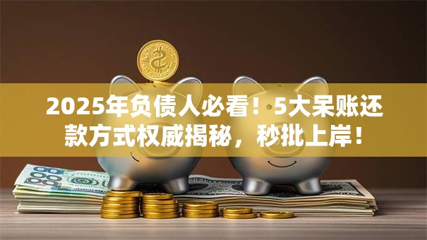 2025年负债人必看!5大呆账还款方式权威揭秘,秒批上岸! 2025年负债人必看!5大呆账还款方式权威揭秘,秒批上岸!