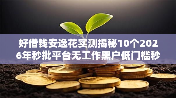 好借钱安逸花实测揭秘10个2026年秒批平台无工作黑户低门槛秒下款! 好借钱安逸花实测揭秘10个2026年秒批平台无工作黑户低门槛秒下款!