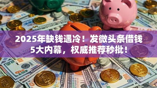2025年缺钱遇冷！发微头条借钱5大内幕，权威推荐秒批！