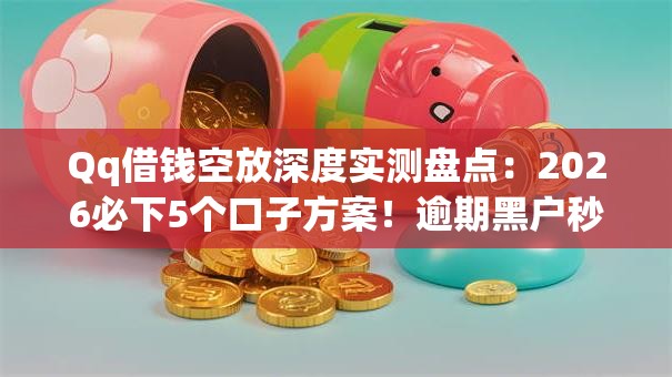 Qq借钱空放深度实测盘点：2026必下5个口子方案！逾期黑户秒批可下无门槛！