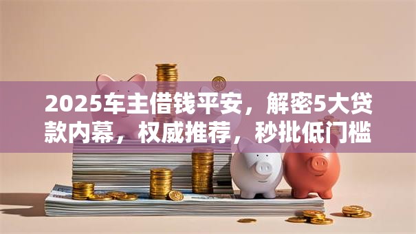 2025车主借钱平安，解密5大贷款内幕，权威推荐，秒批低门槛无压力！
