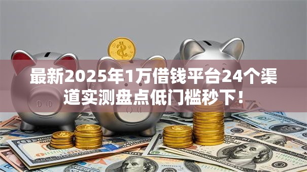 最新2025年1万借钱平台24个渠道实测盘点低门槛秒下！