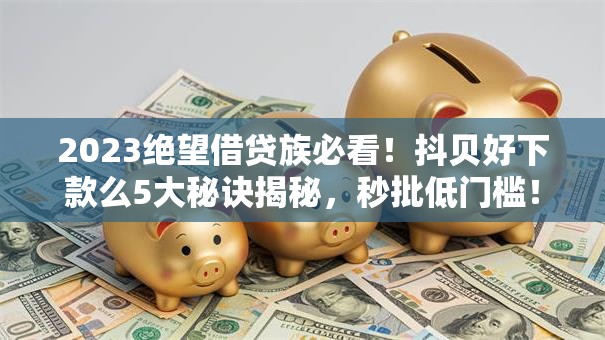 2023绝望借贷族必看！抖贝好下款么5大秘诀揭秘，秒批低门槛！