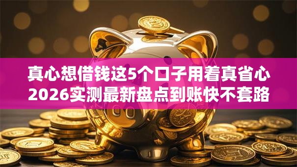 真心想借钱这5个口子用着真省心2026实测最新盘点到账快不套路平台 真心想借钱这5个口子用着真省心2026实测最新盘点到账快不套路平台