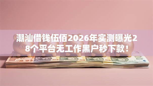 潮汕借钱伍佰2026年实测曝光28个平台无工作黑户秒下款! 潮汕借钱伍佰2026年实测曝光28个平台无工作黑户秒下款!