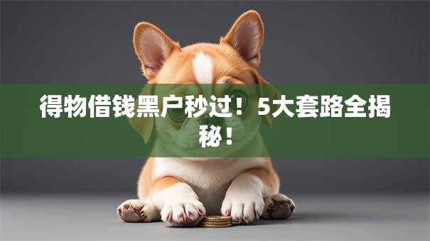 得物借钱黑户秒过！5大套路全揭秘！