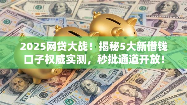 2025网贷大战！揭秘5大新借钱口子权威实测，秒批通道开放！