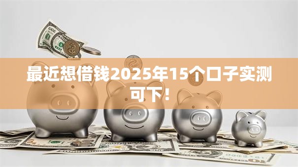 最近想借钱2025年15个口子实测可下！