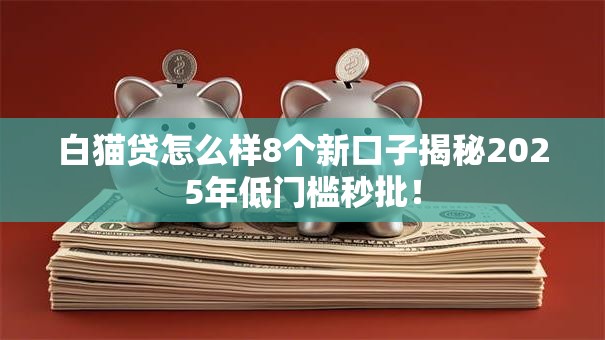 白猫贷怎么样8个新口子揭秘2025年低门槛秒批！