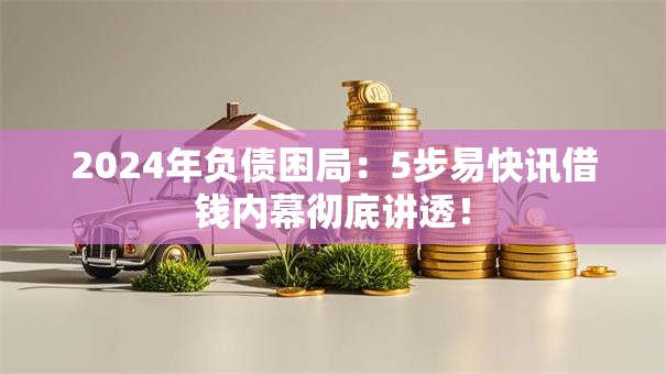 2024年负债困局：5步易快讯借钱内幕彻底讲透！