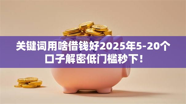 关键词用啥借钱好2025年5-20个口子解密低门槛秒下! 关键词用啥借钱好2025年5-20个口子解密低门槛秒下!