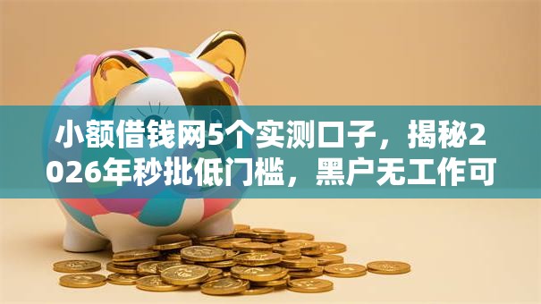 小额借钱网5个实测口子，揭秘2026年秒批低门槛，黑户无工作可下款！