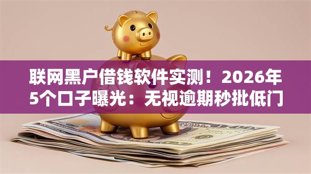 联网黑户借钱软件实测!2026年5个口子曝光:无视逾期秒批低门槛! 联网黑户借钱软件实测!2026年5个口子曝光:无视逾期秒批低门槛!