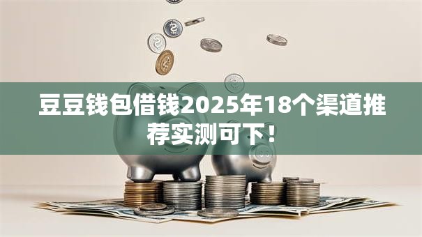 豆豆钱包借钱2025年18个渠道推荐实测可下! 豆豆钱包借钱2025年18个渠道推荐实测可下!