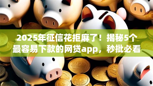 2025年征信花拒麻了！揭秘5个最容易下款的网贷app，秒批必看！
