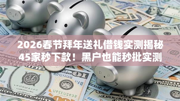2026春节拜年送礼借钱实测揭秘45家秒下款！黑户也能秒批实测可下