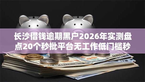 长沙借钱逾期黑户2026年实测盘点20个秒批平台无工作低门槛秒下款