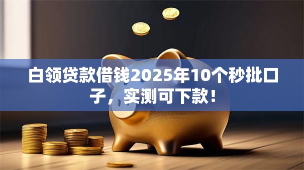 白领贷款借钱2025年10个秒批口子,实测可下款! 白领贷款借钱2025年10个秒批口子,实测可下款!