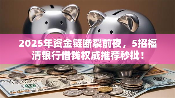 2025年资金链断裂前夜,5招福清银行借钱权威推荐秒批! 2025年资金链断裂前夜,5招福清银行借钱权威推荐秒批!
