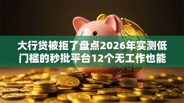 大行贷被拒了盘点2026年实测低门槛的秒批平台12个无工作也能下款 大行贷被拒了盘点2026年实测低门槛的秒批平台12个无工作也能下款