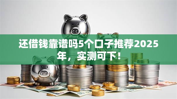 还借钱靠谱吗5个口子推荐2025年,实测可下! 还借钱靠谱吗5个口子推荐2025年,实测可下!