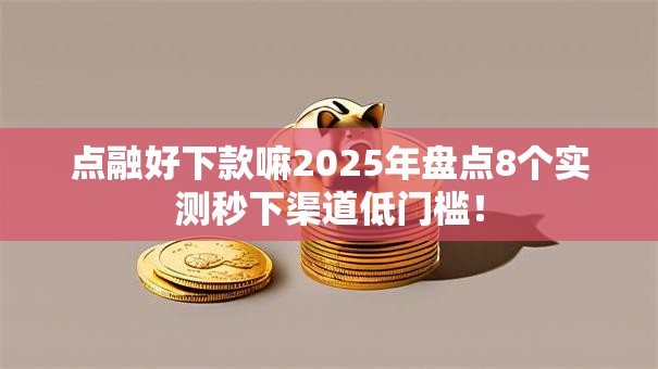 点融好下款嘛2025年盘点8个实测秒下渠道低门槛! 点融好下款嘛2025年盘点8个实测秒下渠道低门槛!