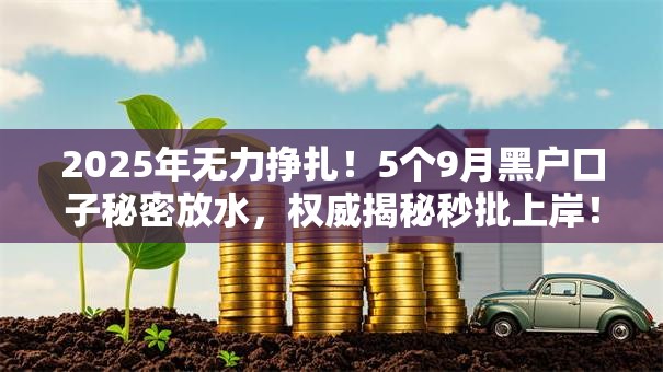 2025年无力挣扎!5个9月黑户口子秘密放水,权威揭秘秒批上岸! 2025年无力挣扎!5个9月黑户口子秘密放水,权威揭秘秒批上岸!