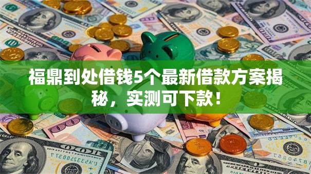 福鼎到处借钱5个最新借款方案揭秘,实测可下款! 福鼎到处借钱5个最新借款方案揭秘,实测可下款!