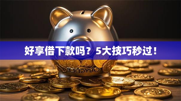 好享借下款吗?5大技巧秒过! 好享借下款吗?5大技巧秒过!