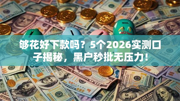够花好下款吗?5个2026实测口子揭秘,黑户秒批无压力! 够花好下款吗?5个2026实测口子揭秘,黑户秒批无压力!