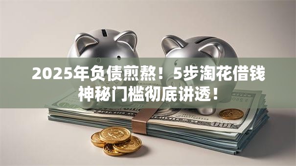 2025年负债煎熬!5步淘花借钱神秘门槛彻底讲透! 2025年负债煎熬!5步淘花借钱神秘门槛彻底讲透!