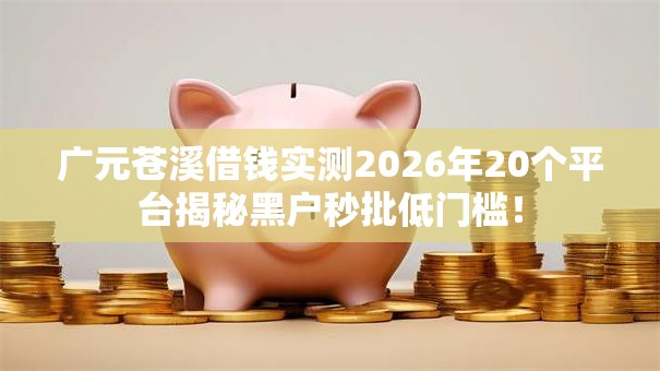 广元苍溪借钱实测2026年20个平台揭秘黑户秒批低门槛! 广元苍溪借钱实测2026年20个平台揭秘黑户秒批低门槛!