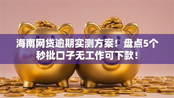 海南网贷逾期实测方案!盘点5个秒批口子无工作可下款! 海南网贷逾期实测方案!盘点5个秒批口子无工作可下款!